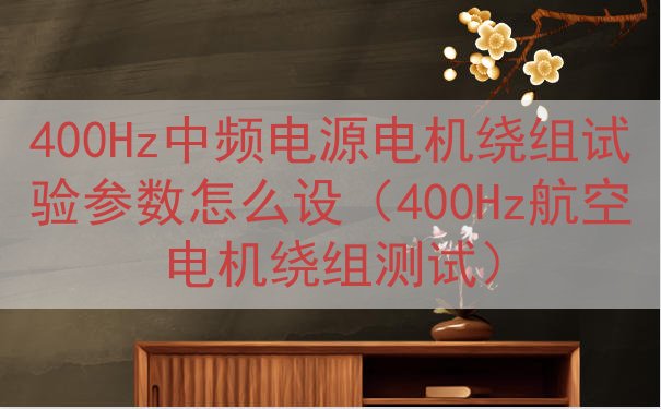 400Hz中频电源电机绕组试验参数怎么设（400Hz航空电机绕组测试）